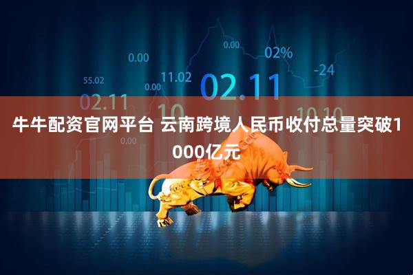 牛牛配资官网平台 云南跨境人民币收付总量突破1000亿元