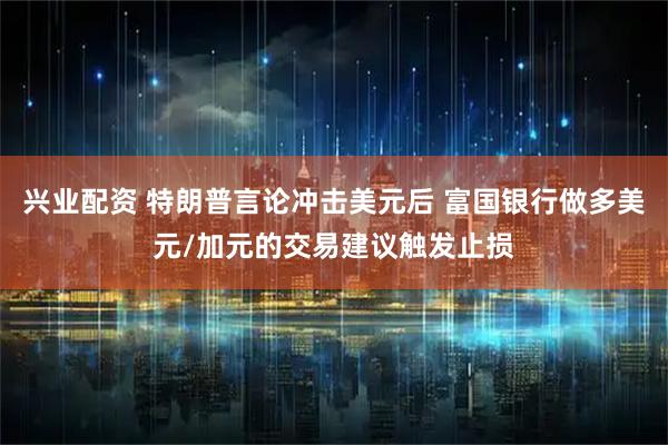 兴业配资 特朗普言论冲击美元后 富国银行做多美元/加元的交易建议触发止损