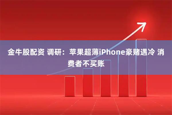 金牛股配资 调研：苹果超薄iPhone豪赌遇冷 消费者不买账