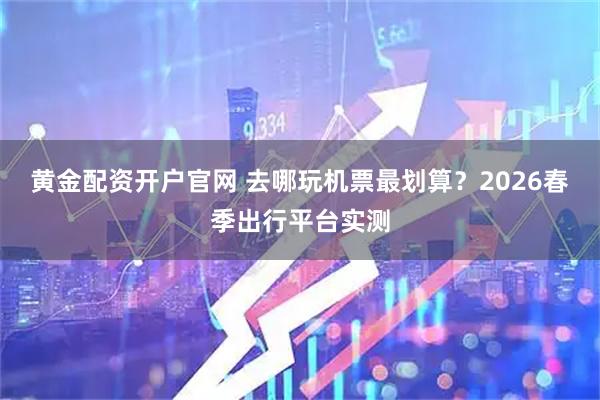 黄金配资开户官网 去哪玩机票最划算？2026春季出行平台实测
