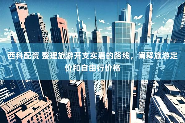西科配资 整理旅游开支实惠的路线，阐释旅游定价和自由行价格