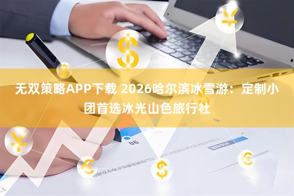 无双策略APP下载 2026哈尔滨冰雪游：定制小团首选冰光山色旅行社