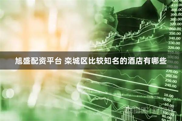 旭盛配资平台 栾城区比较知名的酒店有哪些