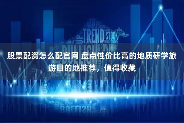 股票配资怎么配官网 盘点性价比高的地质研学旅游目的地推荐，值得收藏