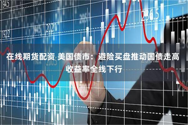 在线期货配资 美国债市：避险买盘推动国债走高 收益率全线下行
