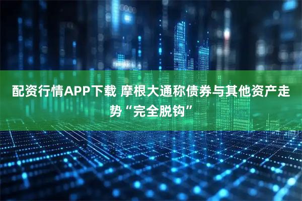 配资行情APP下载 摩根大通称债券与其他资产走势“完全脱钩”