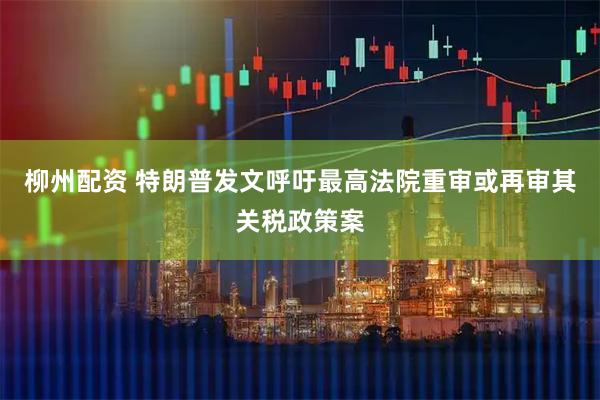 柳州配资 特朗普发文呼吁最高法院重审或再审其关税政策案