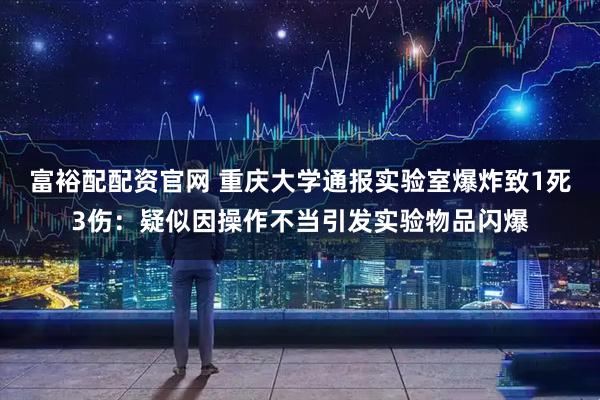 富裕配配资官网 重庆大学通报实验室爆炸致1死3伤：疑似因操作不当引发实验物品闪爆
