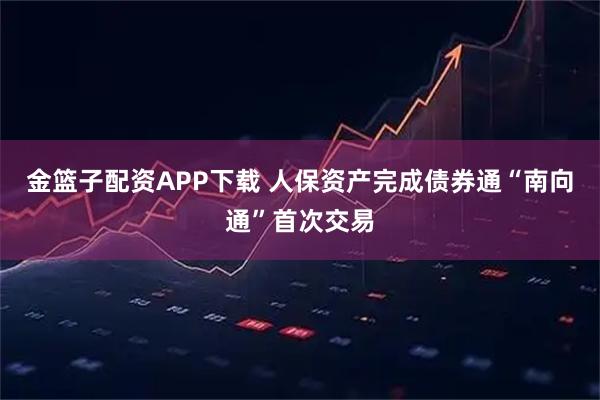 金篮子配资APP下载 人保资产完成债券通“南向通”首次交易