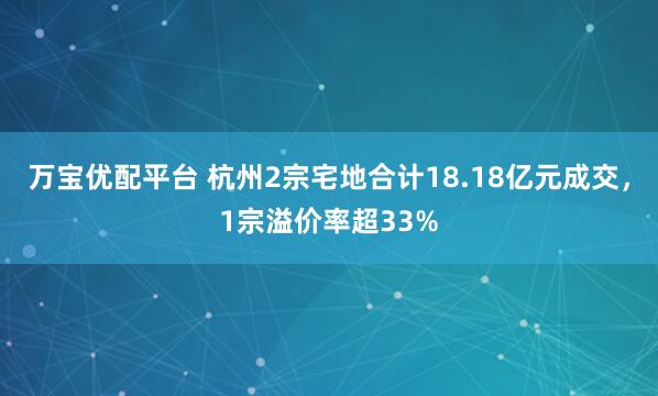 万宝优配平台 杭州2宗宅地合计18.18亿元成交，1宗溢价率超33%