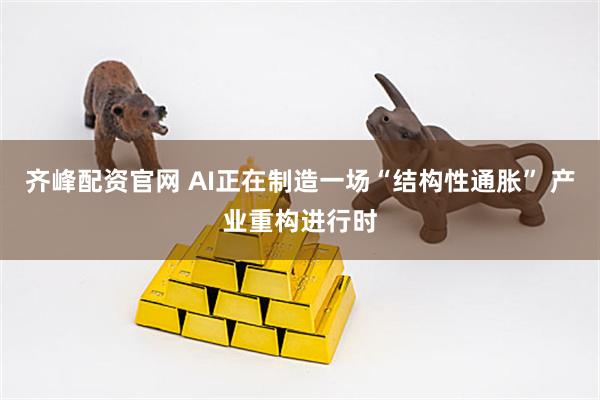 齐峰配资官网 AI正在制造一场“结构性通胀” 产业重构进行时