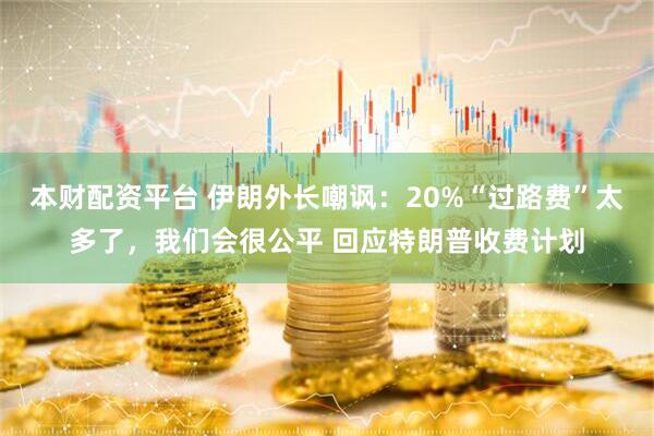 本财配资平台 伊朗外长嘲讽：20%“过路费”太多了，我们会很公平 回应特朗普收费计划