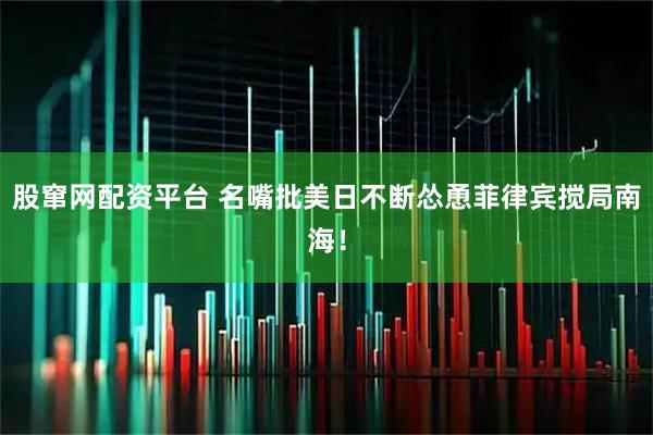 股窜网配资平台 名嘴批美日不断怂恿菲律宾搅局南海！