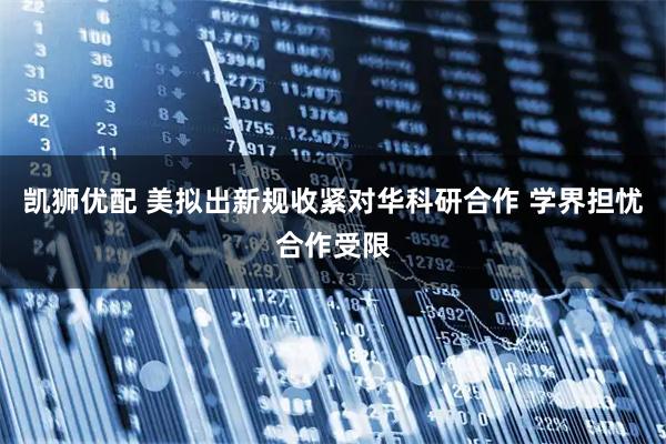 凯狮优配 美拟出新规收紧对华科研合作 学界担忧合作受限