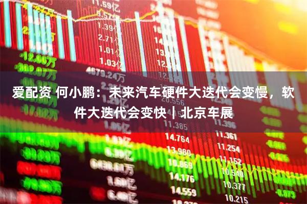 爱配资 何小鹏：未来汽车硬件大迭代会变慢，软件大迭代会变快｜北京车展