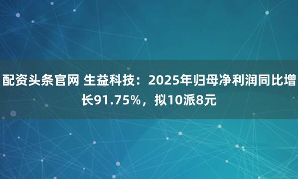 配资头条官网 生益科技：2025年归母净利润同比增长91.75%，拟10派8元