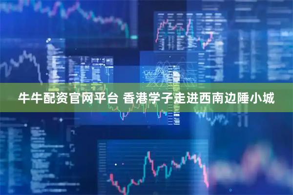 牛牛配资官网平台 香港学子走进西南边陲小城