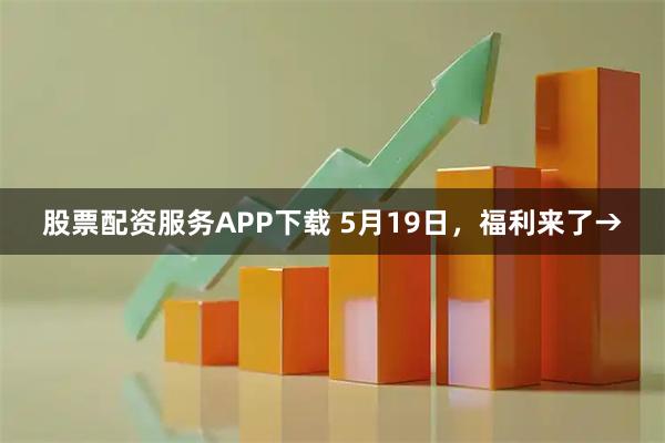 股票配资服务APP下载 5月19日，福利来了→