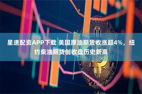 星速配资APP下载 美国原油期货收涨超4%，纽约柴油期货创收盘历史新高