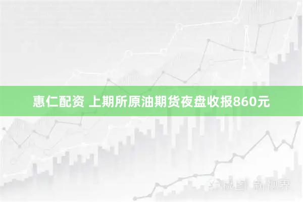 惠仁配资 上期所原油期货夜盘收报860元