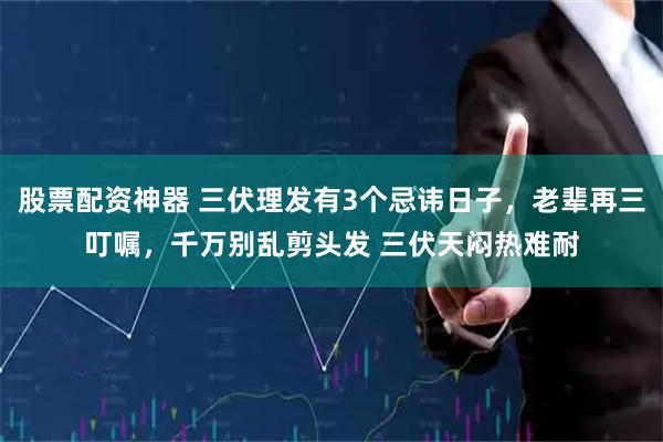 股票配资神器 三伏理发有3个忌讳日子，老辈再三叮嘱，千万别乱剪头发 三伏天闷热难耐