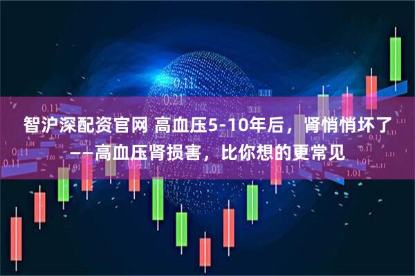 智沪深配资官网 高血压5-10年后，肾悄悄坏了——高血压肾损害，比你想的更常见
