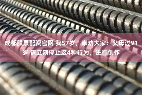 成都股票配资官网 我57岁，奉劝大家：父母过91岁 请立刻停止这4种行为，进行创作