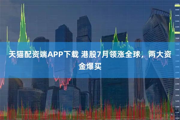 天猫配资端APP下载 港股7月领涨全球，两大资金爆买