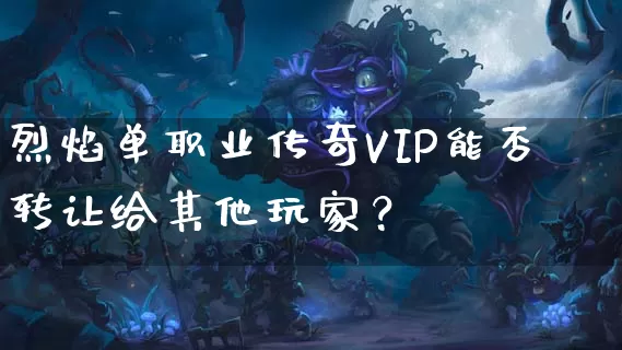 烈焰单职业传奇VIP能否转让给其他玩家？_https://www.xgwan.cn_传奇攻略_第1张