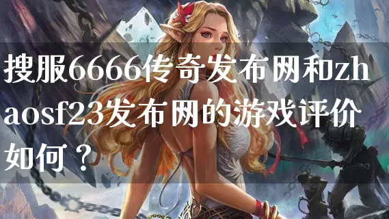 搜服6666传奇发布网和zhaosf23发布网的游戏评价如何？_https://www.xgwan.cn_通宵推荐_第1张